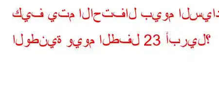 كيف يتم الاحتفال بيوم السيادة الوطنية ويوم الطفل 23 أبريل؟